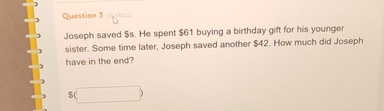 (I0 45522) 
Joseph saved $s. He spent $61 buying a birthday gift for his younger 
sister. Some time later, Joseph saved another $42. How much did Joseph 
have in the end?
$(□ )