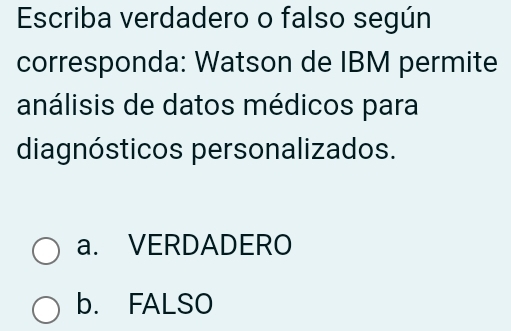 Escriba verdadero o falso según
corresponda: Watson de IBM permite
análisis de datos médicos para
diagnósticos personalizados.
a. VERDADERO
b. FALSO