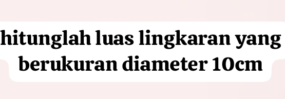 hitunglah luas lingkaran yang 
berukuran diameter 10cm