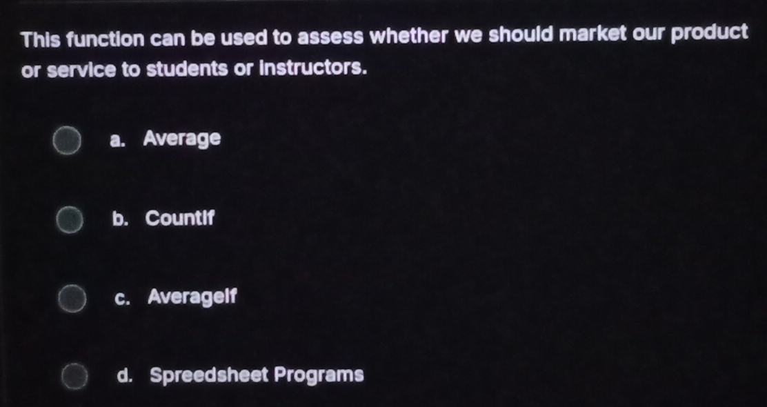 This function can be used to assess whether we should market our product
or service to students or instructors.
a. Average
b. Countif
c. Averagelf
d. Spreedsheet Programs