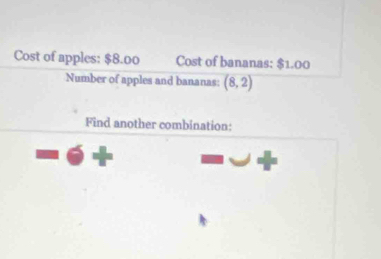 Cost of apples: $8.00 Cost of bananas: $1.00
Number of apples and bananas: (8,2)
Find another combination: