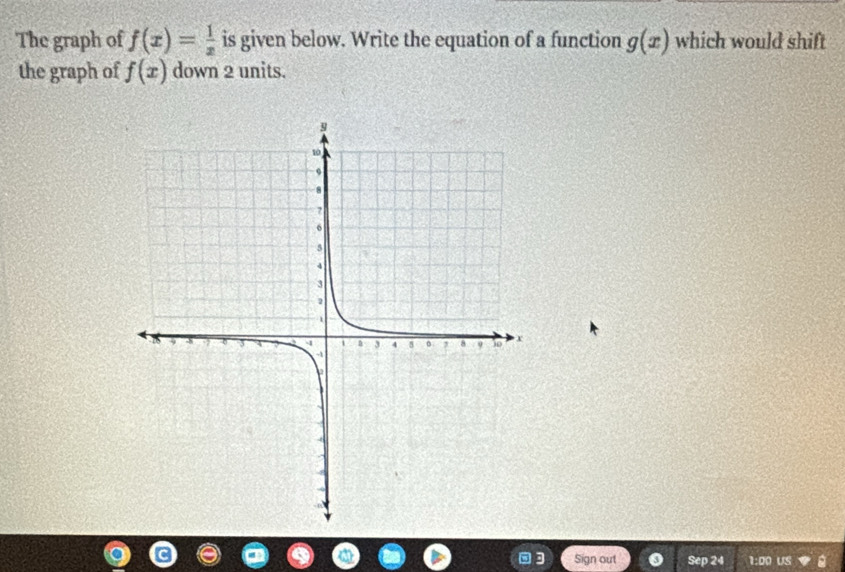 The graph of f(x)= 1/x  is given below. Write the equation of a function g(x) which would shift 
the graph of f(x) down 2 units. 
Sign out Sep 24 1:00 US