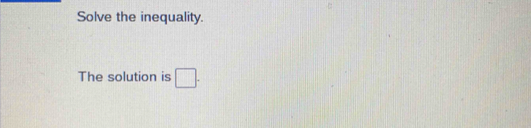 Solve the inequality. 
The solution is □.