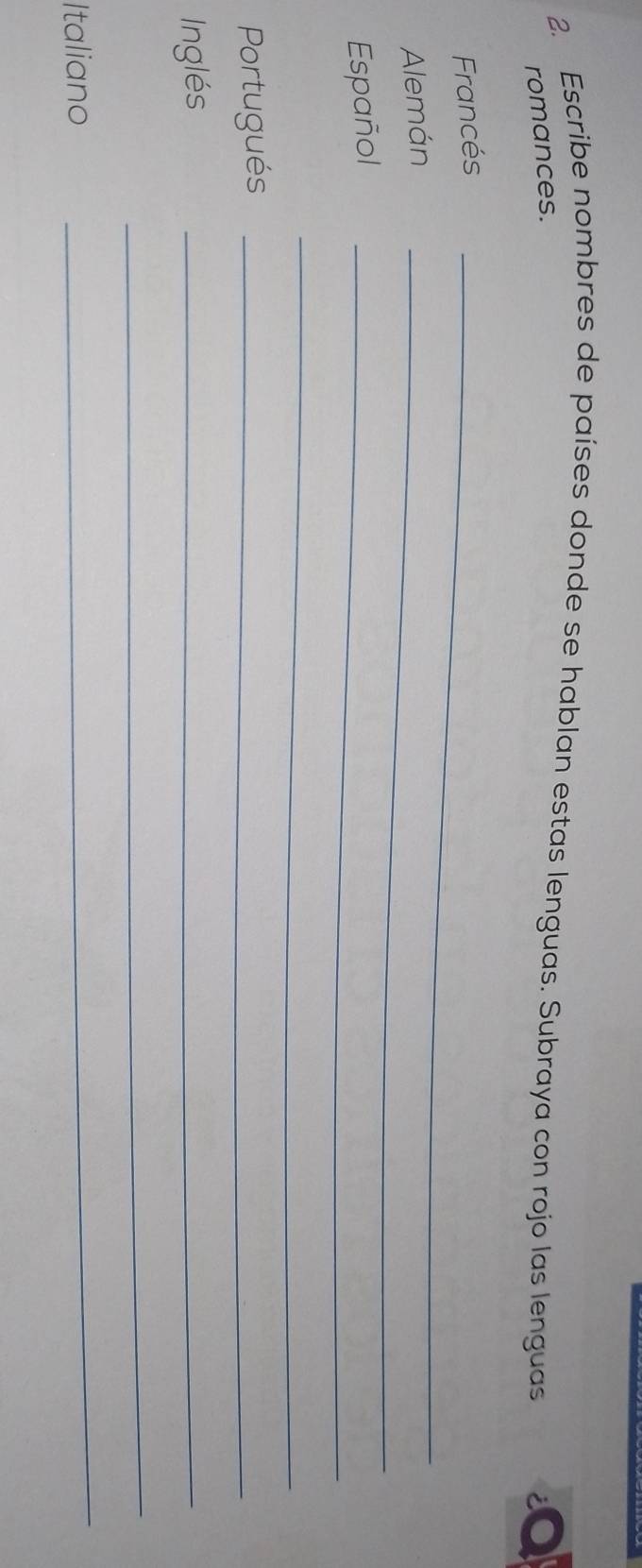 Escribe nombres de países donde se hablan estas lenguas. Subraya con rojo las lenguas 
romances. 
Francés_ 
Alemán_ 
Español_ 
_ 
Portugués_ 
Inglés 
_ 
_ 
Italiano 
_