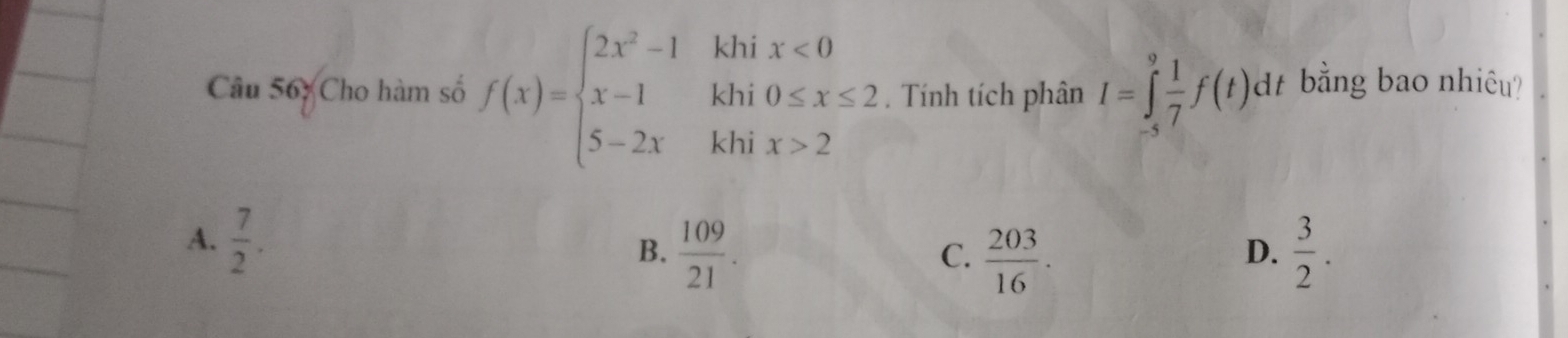 Cho hàm số f(x)=beginarrayl 2x^2-1khix<0 x-1khi0≤ x≤ 2 5-2xkhix>2endarray.. Tính tích phân I=∈tlimits _(-5)^9 1/7 f(t)dt bằng bao nhiêu?
A.  7/2 .
B.  109/21 .  203/16 .  3/2 . 
C.
D.