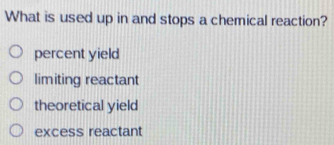 What is used up in and stops a chemical reaction?
percent yield
limiting reactant
theoretical yield
excess reactant