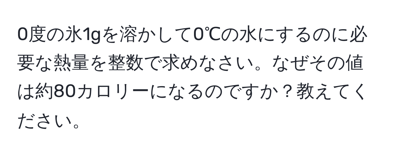 0度の氷1gを溶かして0℃の水にするのに必要な熱量を整数で求めなさい。なぜその値は約80カロリーになるのですか？教えてください。