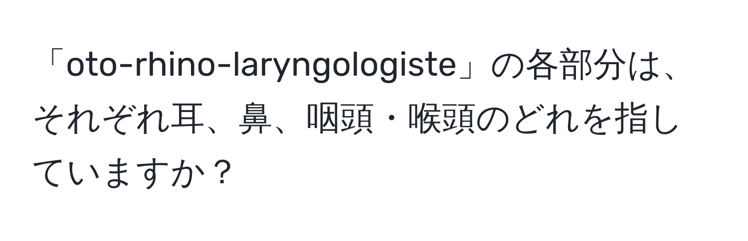 「oto-rhino-laryngologiste」の各部分は、それぞれ耳、鼻、咽頭・喉頭のどれを指していますか？