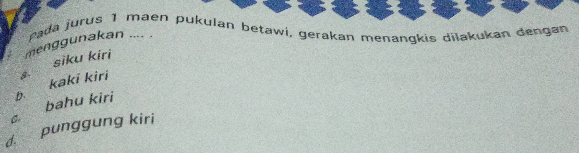 Pada jurus 1 maen pukulan betawi, gerakan menangkis dilakukan dengan
menggunakan .... .
siku kiri
a.
b. kaki kiri
bahu kiri
C.
d. punggung kiri