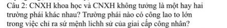 CNXH khoa học và CNXH không tưởng là một hay hai 
trường phái khác nhau? Trường phái nào có công lao to lớn 
trong việc chỉ ra sứ mệnh lichh sử của giai cấp công nhân?