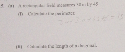 A rectangular field measures 30m by 45
(i) Calculate the perimeter. 
(ii) Calculate the length of a diagonal.