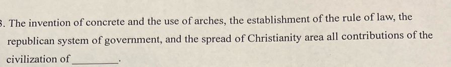 The invention of concrete and the use of arches, the establishment of the rule of law, the 
republican system of government, and the spread of Christianity area all contributions of the 
civilization of _.