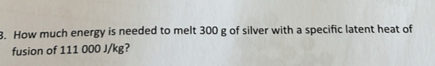 How much energy is needed to melt 300 g of silver with a specific latent heat of 
fusion of 111 000 J/kg?