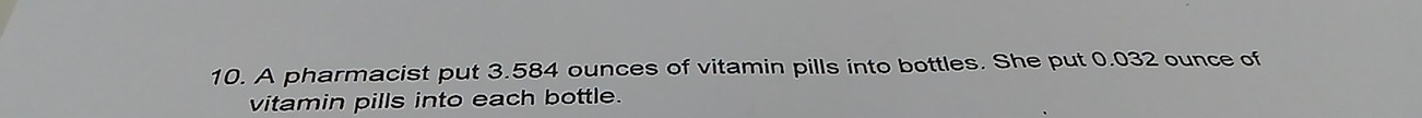 A pharmacist put 3.584 ounces of vitamin pills into bottles. She put 0.032 ounce of 
vitamin pills into each bottle.