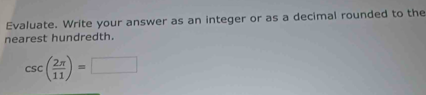 Evaluate. Write your answer as an integer or as a decimal rounded to the 
nearest hundredth.
csc ( 2π /11 )=□