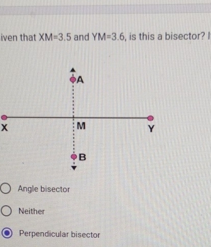 iven that XM=3.5 and YM=3.6 , is this a bisector? I
Angle bisector
Neither
Perpendicular bisector