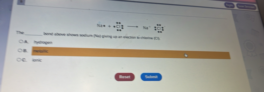 Sa Se
Na
The_ bond above shows sodium (Na) giving up an electon to chlorne (CI).
A. hydrogen
B. meilic
C. erc
Reset Submit