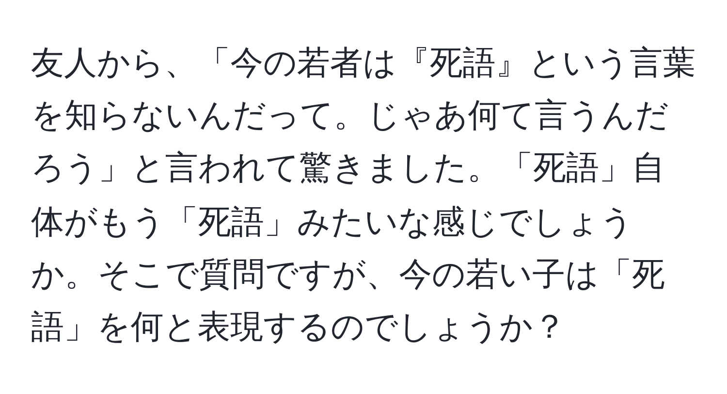 友人から、「今の若者は『死語』という言葉を知らないんだって。じゃあ何て言うんだろう」と言われて驚きました。「死語」自体がもう「死語」みたいな感じでしょうか。そこで質問ですが、今の若い子は「死語」を何と表現するのでしょうか？