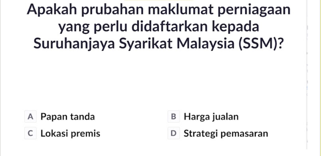 Apakah prubahan maklumat perniagaan
yang perlu didaftarkan kepada
Suruhanjaya Syarikat Malaysia (SSM)?
A Papan tanda B Harga jualan
C Lokasi premis D Strategi pemasaran