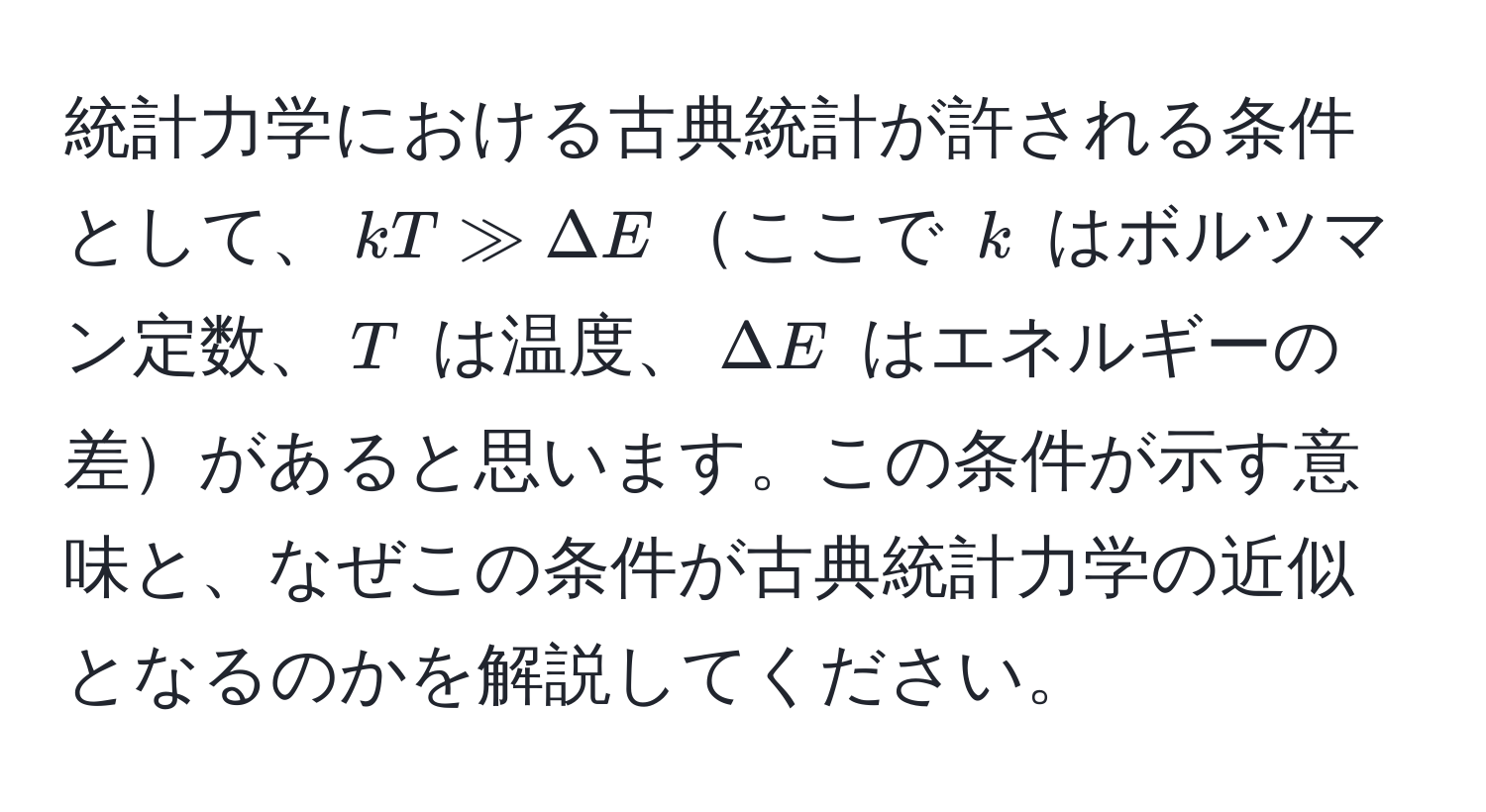 統計力学における古典統計が許される条件として、$kT gg Delta E$ここで $k$ はボルツマン定数、$T$ は温度、$Delta E$ はエネルギーの差があると思います。この条件が示す意味と、なぜこの条件が古典統計力学の近似となるのかを解説してください。