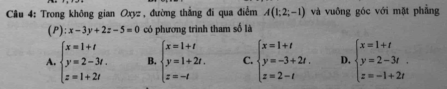 Trong không gian Oxyz, đường thẳng đi qua điểm A(1;2;-1) và vuông góc với mặt phẳng
(P): x-3y+2z-5=0 có phương trình tham số là
A. beginarrayl x=1+t y=2-3t. z=1+2tendarray. B. beginarrayl x=1+t y=1+2t. z=-tendarray. C. beginarrayl x=1+t y=-3+2t. z=2-tendarray. D. beginarrayl x=1+t y=2-3t z=-1+2tendarray.