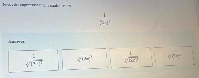 Select the expression that is equivalent to
frac 1(2x)^ 5/4 
Answer
frac 1sqrt[4]((2x)^5)
sqrt[4]((2x)^5) frac 1sqrt[5]((2x)^4) sqrt[5]((2x)^4)