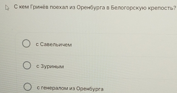 С кем Γринев лоехал из Оренбургав Белогорскуюкрелость?
с Савельичем
с Зуриным
с генералом из Оренбурга