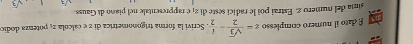 É dato il numero complesso z= sqrt(3)/2 - i/2 . Scrivi la forma trigonometrica di z e calcola z_1 potenza dodic 
sima del numero z. Estrai poi le radici seste di z_1 e rappresentale nel piano di Gauss.
sqrt(3) sqrt(3)