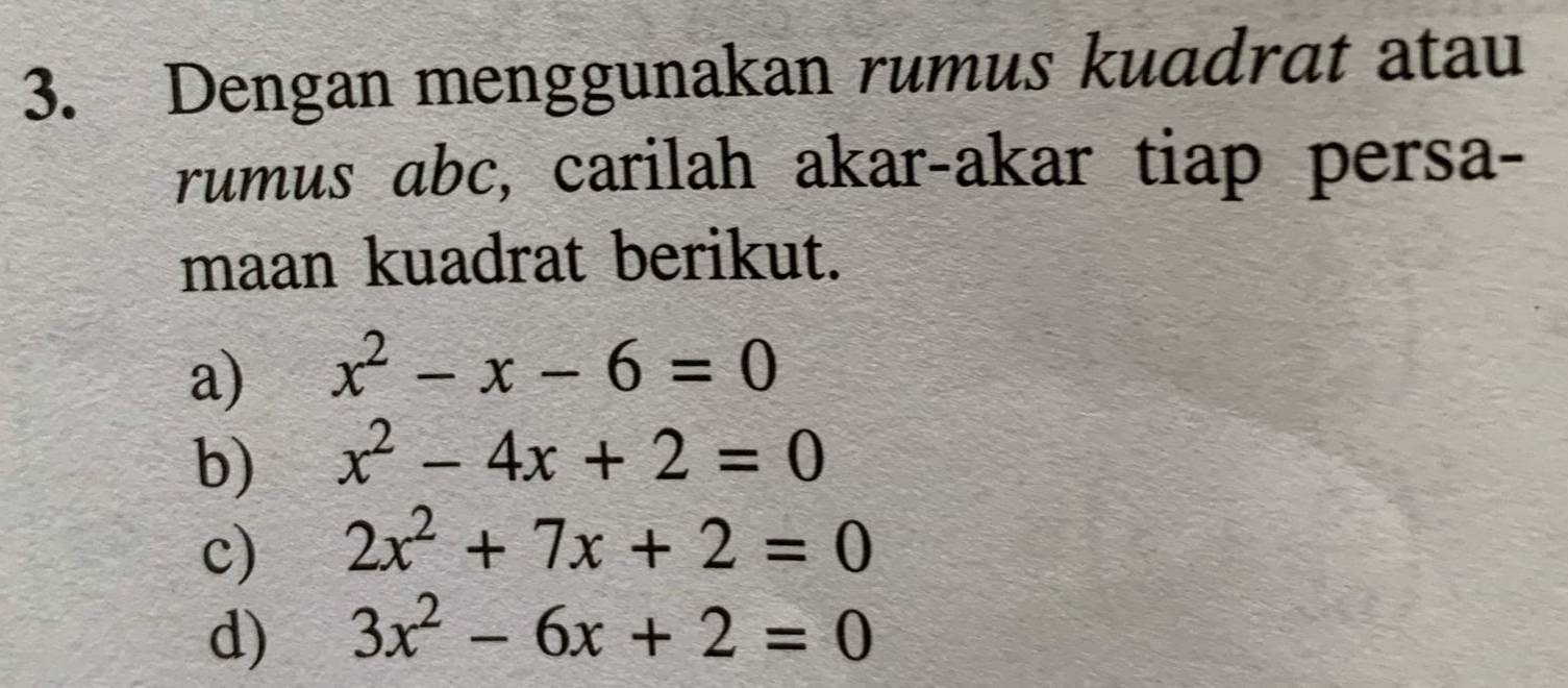 Dengan menggunakan rumus kuadrat atau 
rumus abc, carilah akar-akar tiap persa- 
maan kuadrat berikut. 
a) x^2-x-6=0
b) x^2-4x+2=0
c) 2x^2+7x+2=0
d) 3x^2-6x+2=0