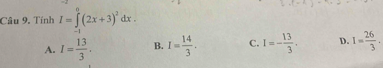 Tính I=∈tlimits _(-1)^0(2x+3)^2dx.
A. I= 13/3 . I= 14/3 . C. I=- 13/3 . D. I= 26/3 . 
B.