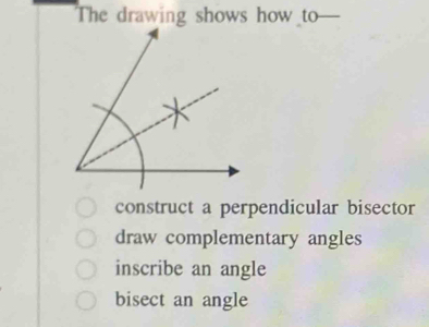 The drawing shows how to—
construct a perpendicular bisector
draw complementary angles
inscribe an angle
bisect an angle