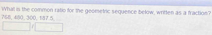 What is the common ratio for the geometric sequence below, written as a fraction?
768, 480, 300, 187.5, ...