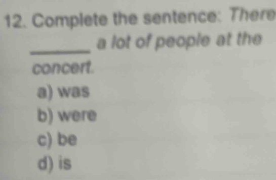 Complete the sentence: There
_a lot of people at the
concert.
a) was
b) were
c) be
d) is