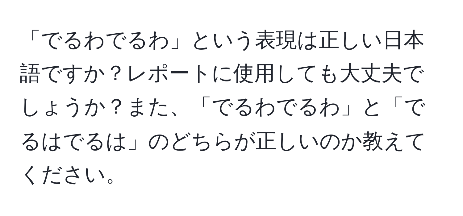 「でるわでるわ」という表現は正しい日本語ですか？レポートに使用しても大丈夫でしょうか？また、「でるわでるわ」と「でるはでるは」のどちらが正しいのか教えてください。