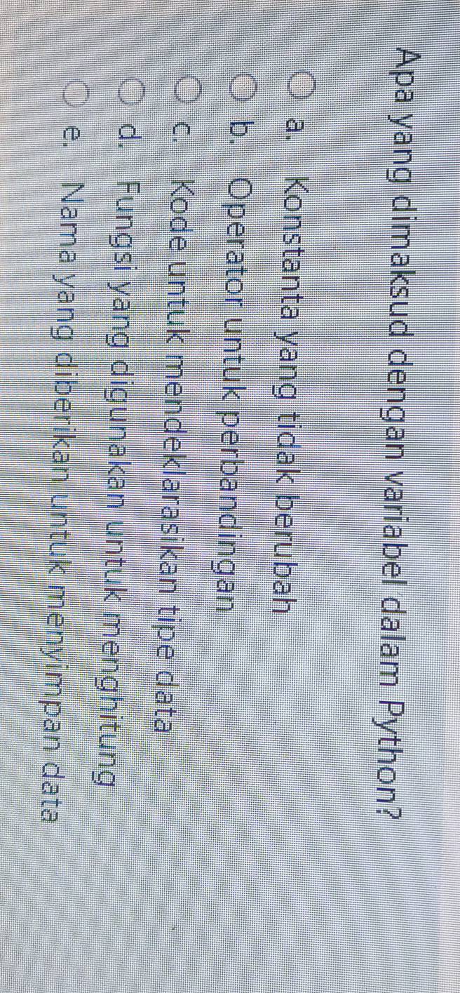 Apa yang dimaksud dengan variabel dalam Python?
a. Konstanta yang tidak berubah
b. Operator untuk perbandingan
c. Kode untuk mendeklarasikan tipe data
d. Fungsi yang digunakan untuk menghitung
e. Nama yang diberikan untuk menyimpan data