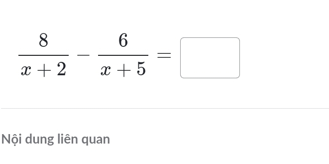  8/x+2 - 6/x+5 =□
Nội dung liên quan