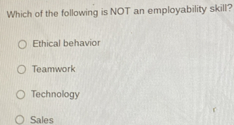 Which of the following is NOT an employability skill?
Ethical behavior
Teamwork
Technology
Sales