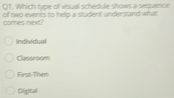 Which type of visual schedule shows a sequence
of two events to help a student understand what
comes next?
Individual
Classroom
First Then
Digital