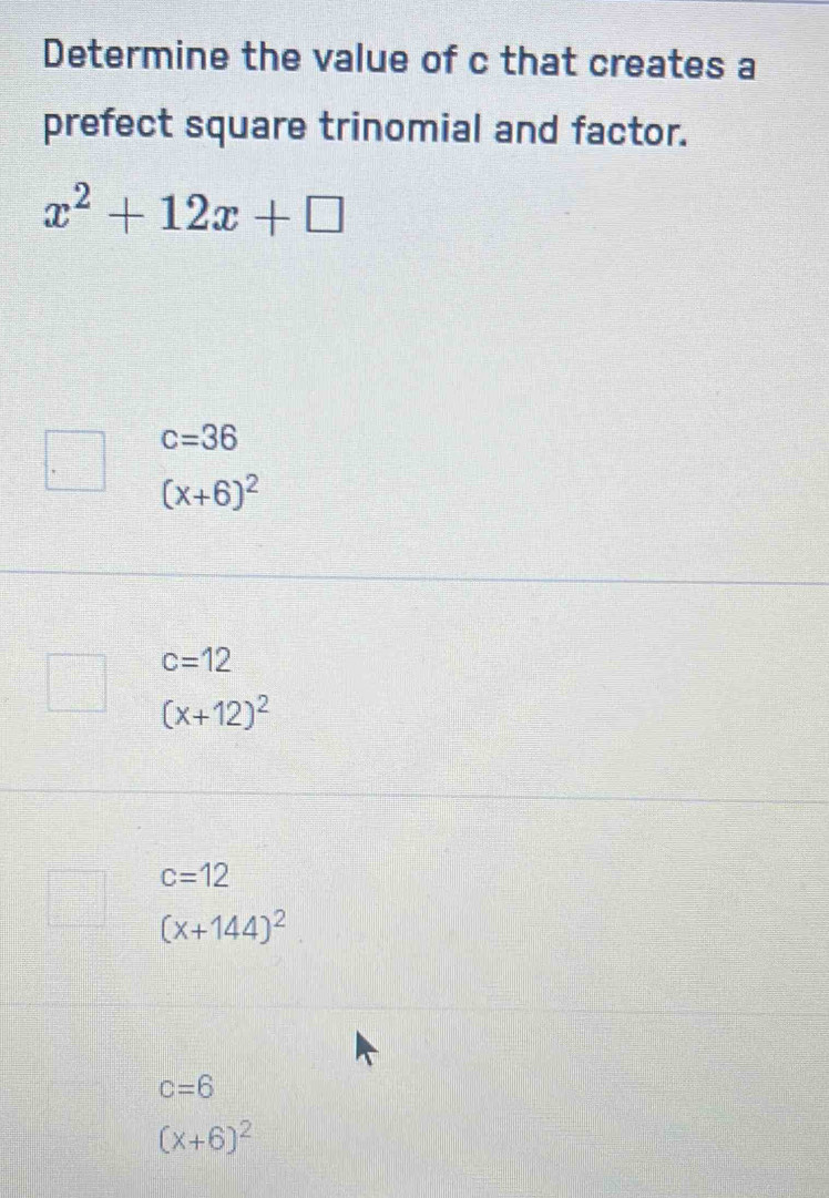 Determine the value of c that creates a
prefect square trinomial and factor.
x^2+12x+□
c=36
(x+6)^2
c=12
(x+12)^2
c=12
(x+144)^2
c=6
(x+6)^2