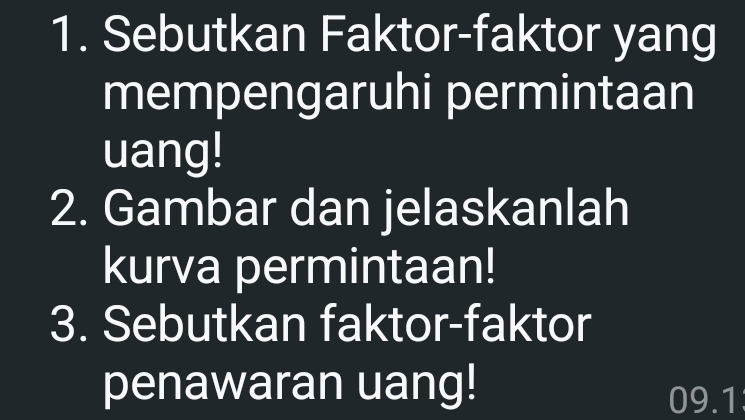 Sebutkan Faktor-faktor yang 
mempengaruhi permintaan 
uang! 
2. Gambar dan jelaskanlah 
kurva permintaan! 
3. Sebutkan faktor-faktor 
penawaran uang!
09.1