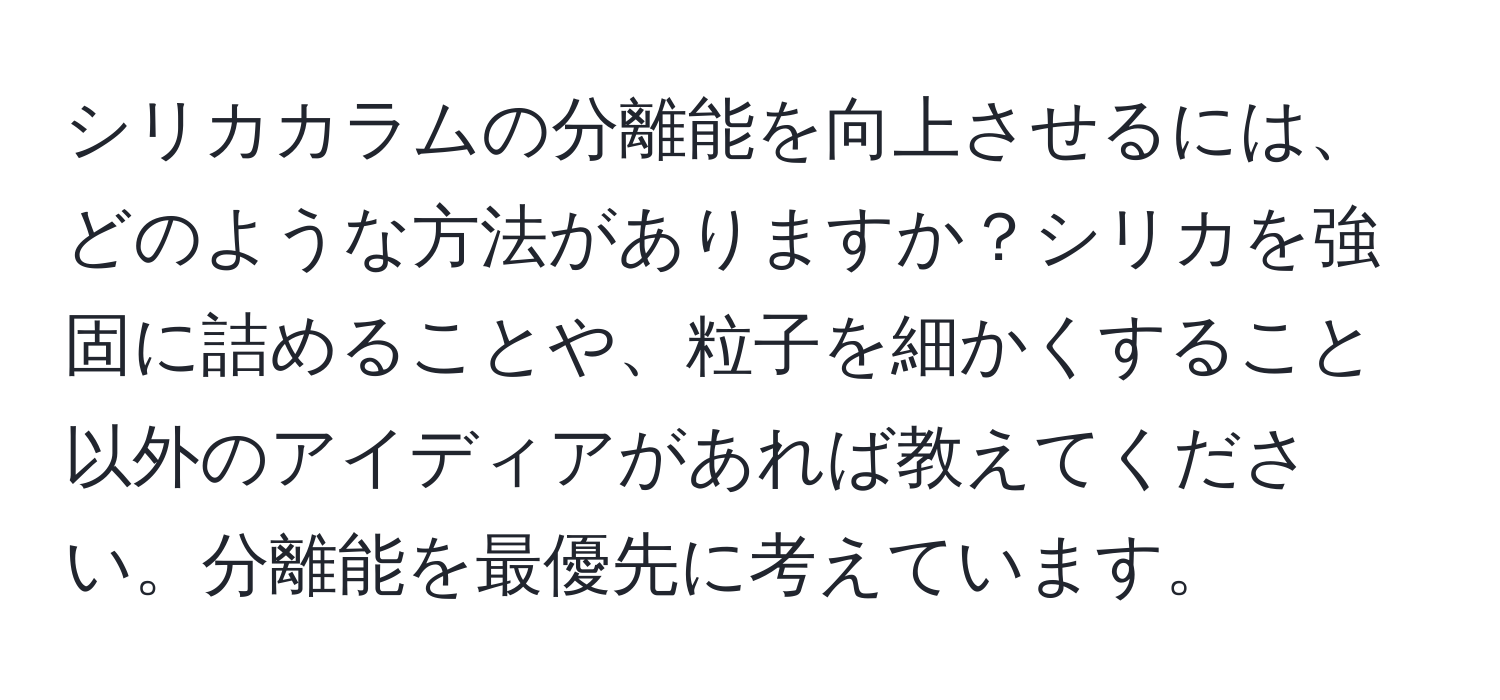 シリカカラムの分離能を向上させるには、どのような方法がありますか？シリカを強固に詰めることや、粒子を細かくすること以外のアイディアがあれば教えてください。分離能を最優先に考えています。