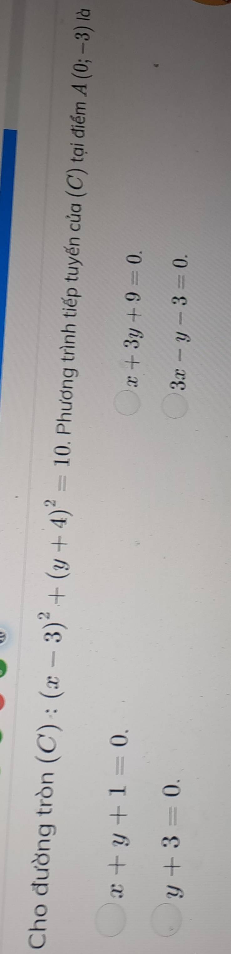 Cho đường tròn (C):(x-3)^2+(y+4)^2=10. Phương trình tiếp tuyến của (C) tại điểm A(0;-3) là
x+y+1=0.
x+3y+9=0.
y+3=0.
3x-y-3=0.