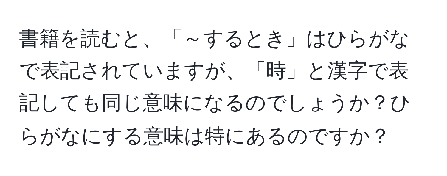 書籍を読むと、「～するとき」はひらがなで表記されていますが、「時」と漢字で表記しても同じ意味になるのでしょうか？ひらがなにする意味は特にあるのですか？