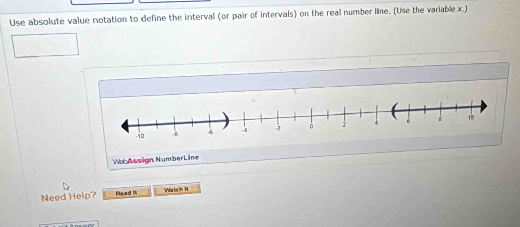 Use absolute value notation to define the interval (or pair of intervals) on the real number line. (Use the variable x.) 
We Assign NumberLine 
Need Help? Read It Watch it