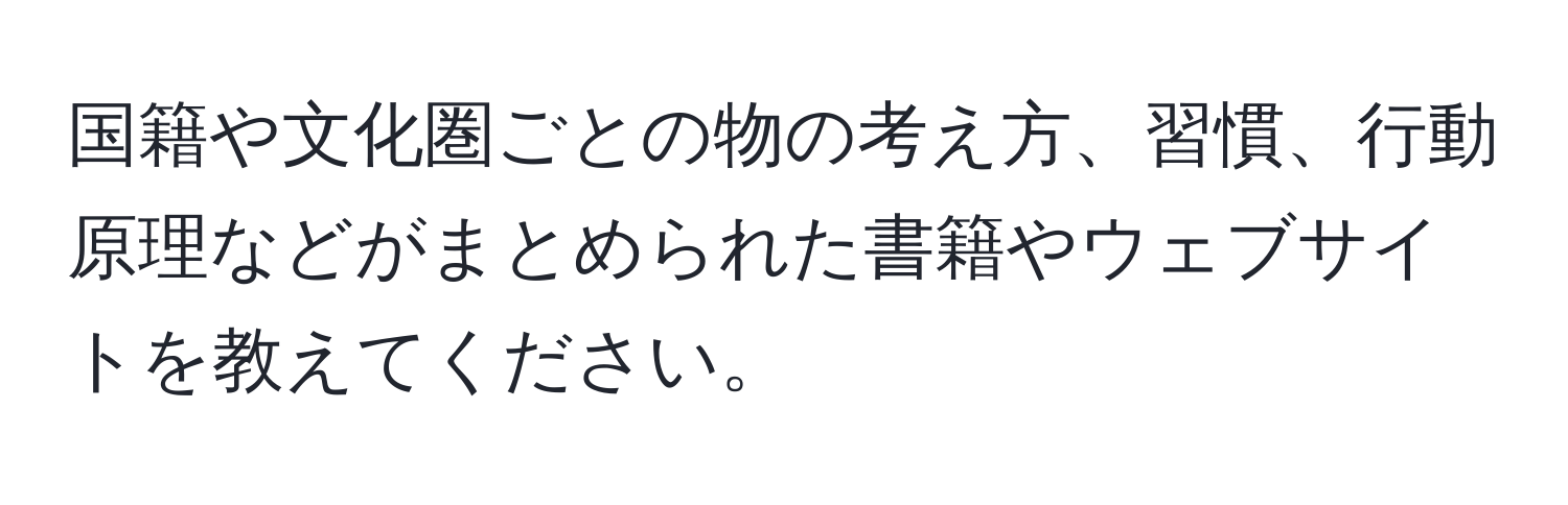 国籍や文化圏ごとの物の考え方、習慣、行動原理などがまとめられた書籍やウェブサイトを教えてください。