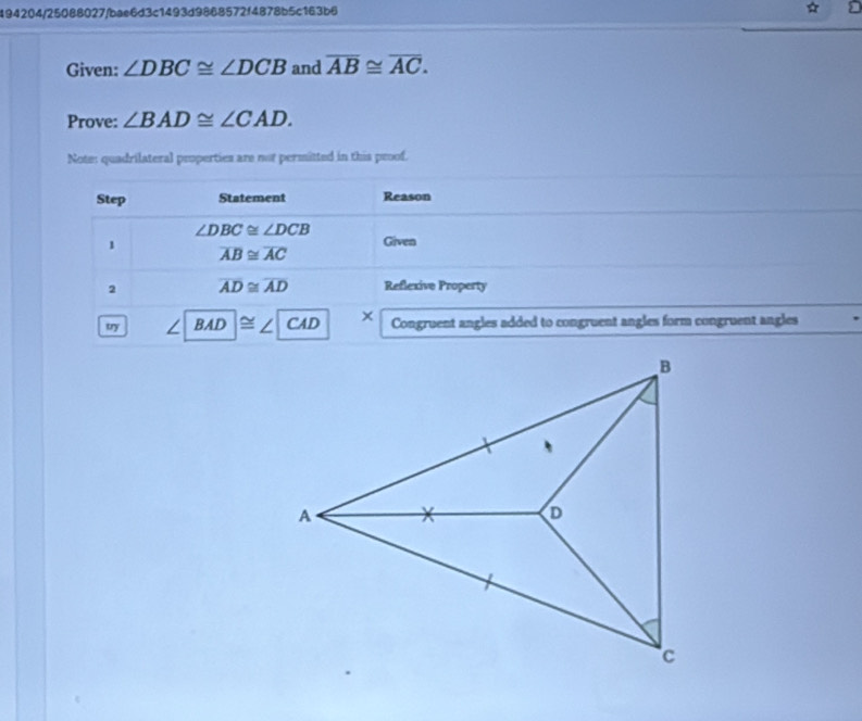 494204/25088027/bae6d3c1493d9868572f4878b5c163b6
Given: ∠ DBC≌ ∠ DCB and overline AB≌ overline AC.
Prove: ∠ BAD≌ ∠ CAD.
Note: quadrilateral properties are not permitted in this proof.