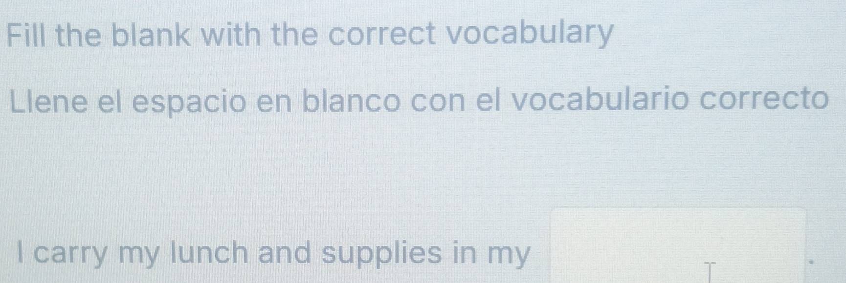 Fill the blank with the correct vocabulary 
Llene el espacio en blanco con el vocabulario correcto 
I carry my lunch and supplies in my