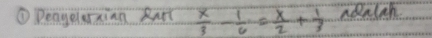 ① Deagelrxian Rut  x/3 - 1/6 = x/2 + 1/3  adalah