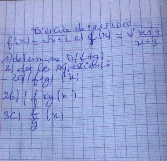 Txerace do angeson
f(x)=sqrt(x+2) et g(x)= (sqrt(x+2))/x+3 
Ndeternine 0(f+g)
21 ot Do srestiens.
-2q(f+g)(x)
2.6) 1fxg(x)
3C)  f/g (x)