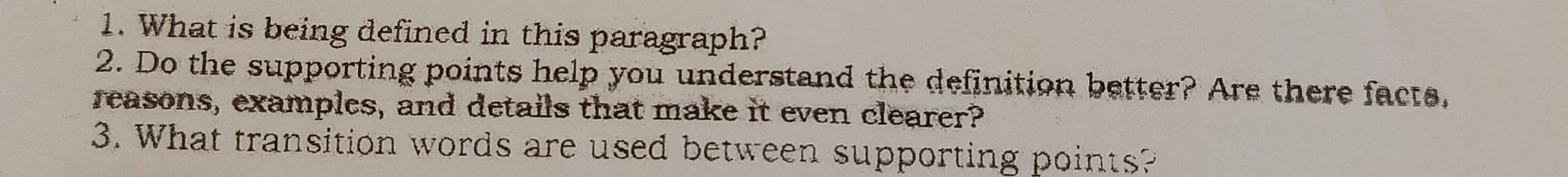 What is being defined in this paragraph? 
2. Do the supporting points help you understand the definition better? Are there facts, 
reasons, examples, and details that make it even clearer? 
3. What transition words are used between supporting points?